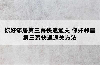 你好邻居第三幕快速通关 你好邻居第三幕快速通关方法